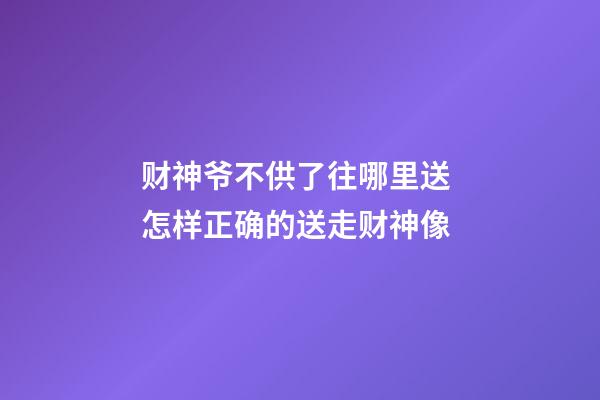 财神爷不供了往哪里送 怎样正确的送走财神像